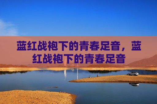 蓝红战袍下的青春足音，蓝红战袍下的青春足音