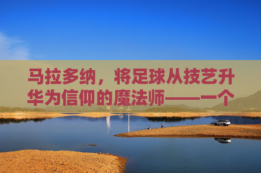 马拉多纳，将足球从技艺升华为信仰的魔法师——一个让世界为足球疯狂的传奇