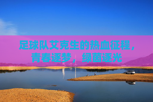足球队艾克生的热血征程,青春逐梦,绿茵逐光