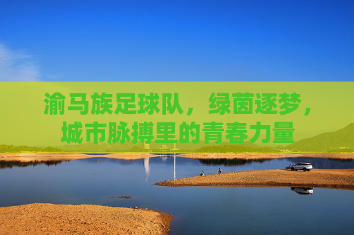渝马族足球队，绿茵逐梦，城市脉搏里的青春力量