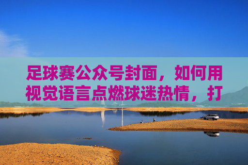 足球赛公众号封面,如何用视觉语言点燃球迷热情,打造吸睛吸粉的数字名片,足球赛公众号封面,用视觉语言点燃球迷热情,打造吸睛吸粉的数字名片