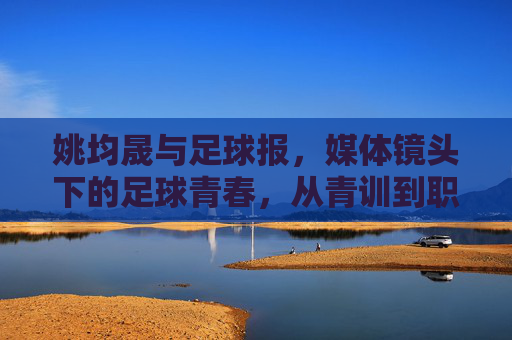 姚均晟与足球报，媒体镜头下的足球青春，从青训到职业的逐梦足迹