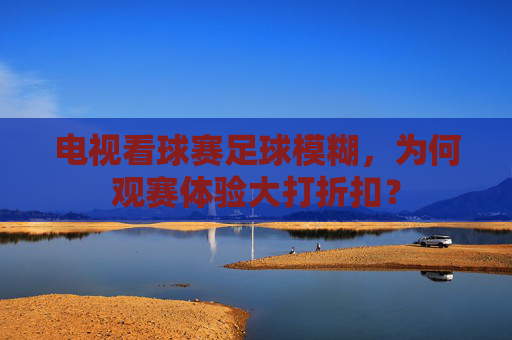 电视看球赛足球模糊,为何观赛体验大打折扣?