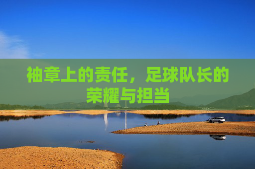 袖章上的责任，足球队长的荣耀与担当