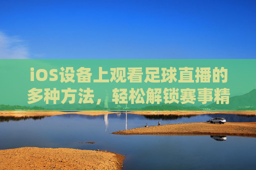 iOS设备上观看足球直播的多种方法,轻松解锁赛事精彩瞬间,iOS设备上观看足球直播的多种方法,轻松解锁赛事精彩瞬间