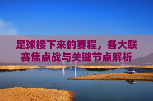 足球接下来的赛程，各大联赛焦点战与关键节点解析