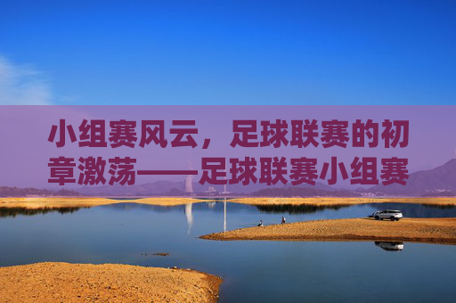 小组赛风云,足球联赛的初章激荡——足球联赛小组赛中的竞争与成长,小组赛风云,足球联赛的初章激荡——足球联赛小组赛中的竞争与成长
