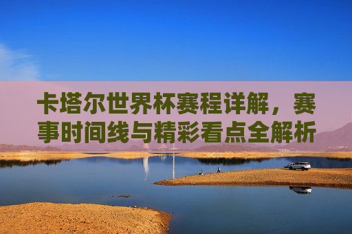 卡塔尔世界杯赛程详解，赛事时间线与精彩看点全解析