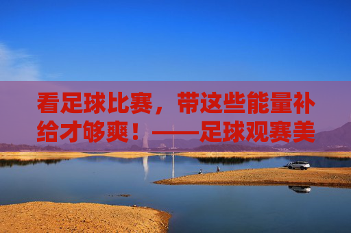 看足球比赛,带这些能量补给才够爽!——足球观赛美食指南