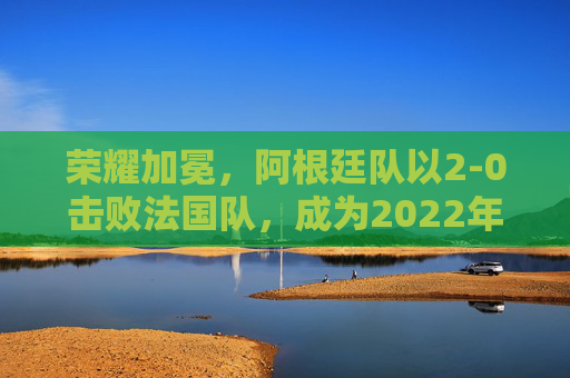 荣耀加冕，阿根廷队以2-0击败法国队，成为2022年卡塔尔世界杯足球赛冠军，荣耀加冕！阿根廷2-0击败法国队，夺得2022年卡塔尔世界杯足球赛冠军