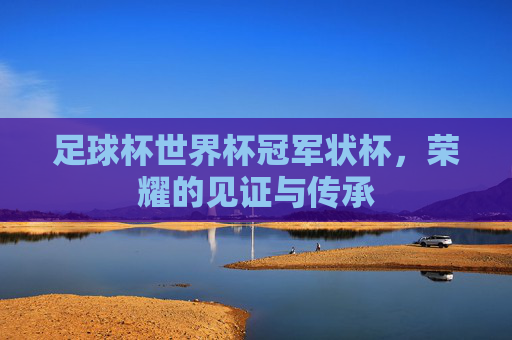 足球杯世界杯冠军状杯，荣耀的见证与传承