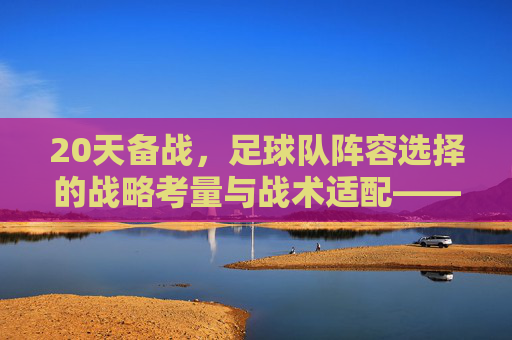 20天备战，足球队阵容选择的战略考量与战术适配——从战术意图到球员匹配的深度解析