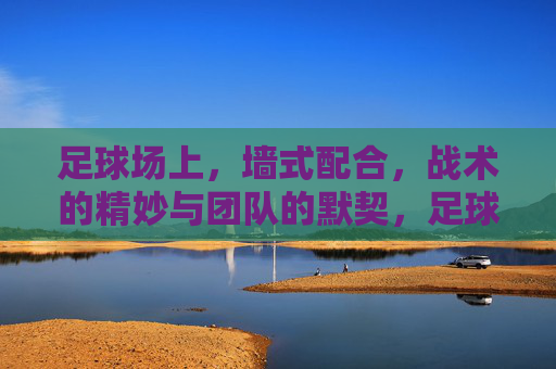 足球场上，墙式配合，战术的精妙与团队的默契，足球场上墙式配合，战术的精妙与团队默契