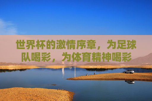 世界杯的激情序章，为足球队喝彩，为体育精神喝彩
