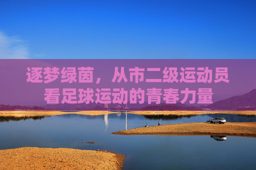 逐梦绿茵，从市二级运动员看足球运动的青春力量