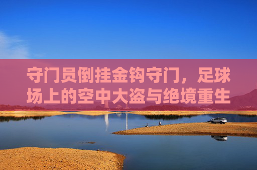 守门员倒挂金钩守门,足球场上的空中大盗与绝境重生