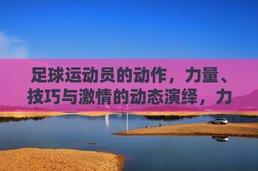 足球运动员的动作，力量、技巧与激情的动态演绎，力量、技巧与激情的足球动态演绎，运动员的精彩动作瞬间