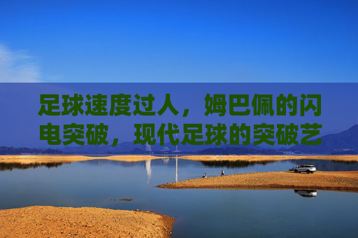 足球速度过人,姆巴佩的闪电突破,现代足球的突破艺术范本