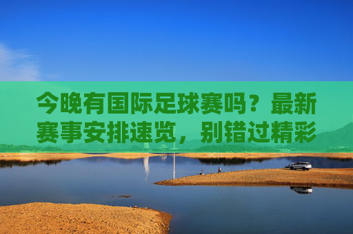 今晚有国际足球赛吗？最新赛事安排速览，别错过精彩对决！今晚有国际足球赛吗？最新赛事安排速览，别错过精彩对决！