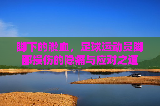脚下的淤血，足球运动员脚部损伤的隐痛与应对之道
