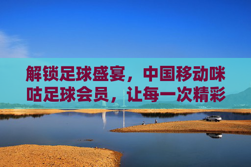 解锁足球盛宴,中国移动咪咕足球会员,让每一次精彩都不错过,解锁足球盛宴,中国移动咪咕足球会员,让每一次精彩都不错过