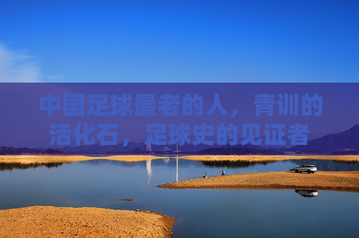 中国足球最老的人，青训的活化石，足球史的见证者