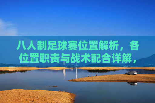 八人制足球赛位置解析，各位置职责与战术配合详解，八人制足球赛位置解析，各位置职责与战术配合详解