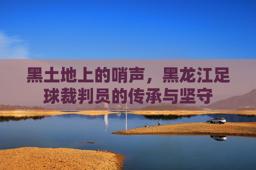 黑土地上的哨声，黑龙江足球裁判员的传承与坚守