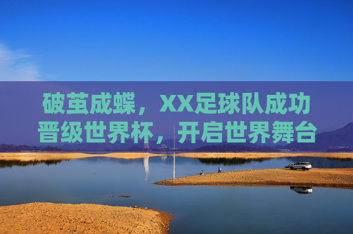 破茧成蝶，XX足球队成功晋级世界杯，开启世界舞台新篇章，破茧成蝶，XX足球队成功晋级世界杯，开启世界舞台新篇章