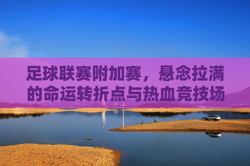 足球联赛附加赛，悬念拉满的命运转折点与热血竞技场