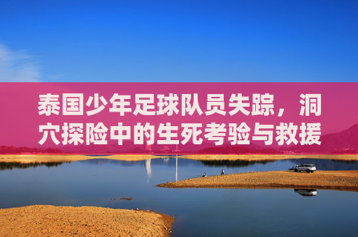 泰国少年足球队员失踪，洞穴探险中的生死考验与救援奇迹