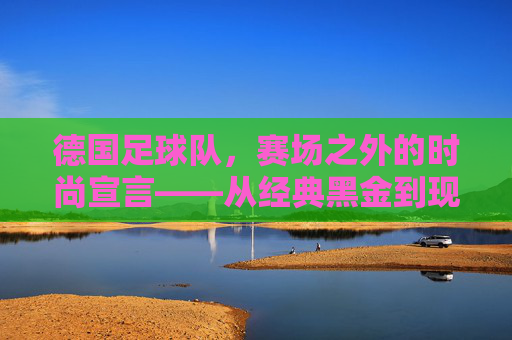 德国足球队，赛场之外的时尚宣言——从经典黑金到现代潮流的穿搭密码