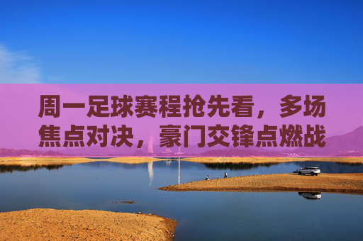 周一足球赛程抢先看,多场焦点对决,豪门交锋点燃战火,周一足球赛程抢先看,多场焦点对决,豪门交锋点燃战火
