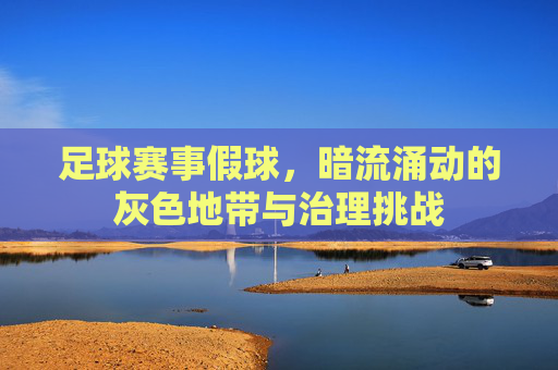 足球赛事假球,暗流涌动的灰色地带与治理挑战