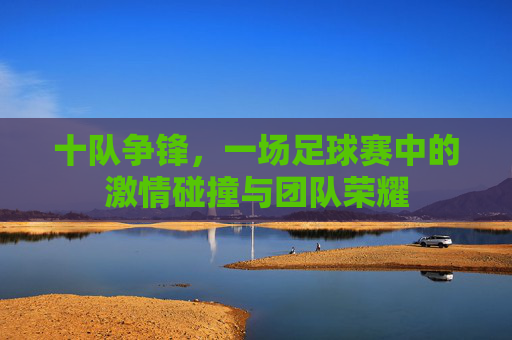 十队争锋，一场足球赛中的激情碰撞与团队荣耀
