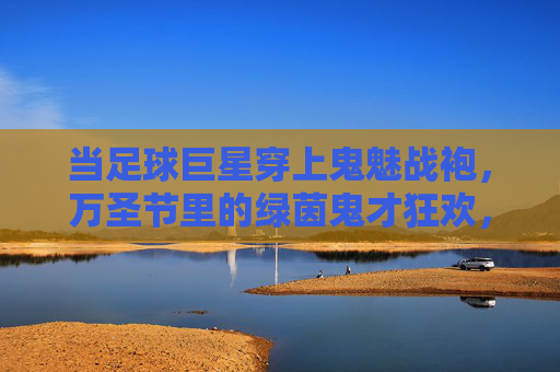当足球巨星穿上鬼魅战袍,万圣节里的绿茵鬼才狂欢,当足球巨星穿上鬼魅战袍,万圣节里的绿茵鬼才狂欢