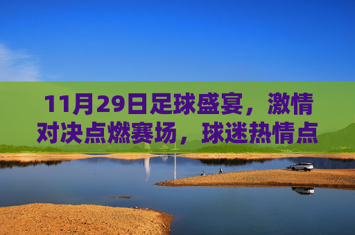 11月29日足球盛宴，激情对决点燃赛场，球迷热情点燃城市