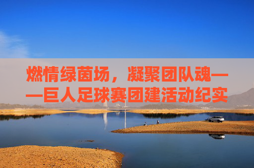 燃情绿茵场，凝聚团队魂——巨人足球赛团建活动纪实
