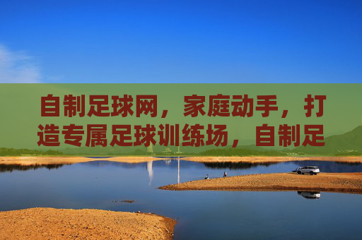 自制足球网，家庭动手，打造专属足球训练场，自制足球网，家庭动手，打造专属足球训练场