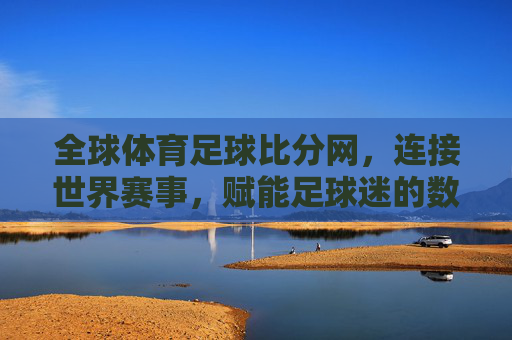 全球体育足球比分网,连接世界赛事,赋能足球迷的数字桥梁