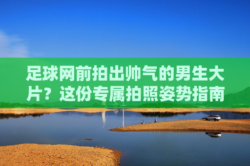 足球网前拍出帅气的男生大片？这份专属拍照姿势指南，助你轻松展现运动魅力与时尚感
