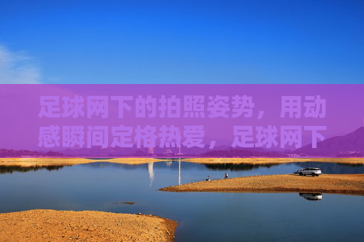 足球网下的拍照姿势，用动感瞬间定格热爱，足球网下拍照姿势，用动感瞬间定格热爱
