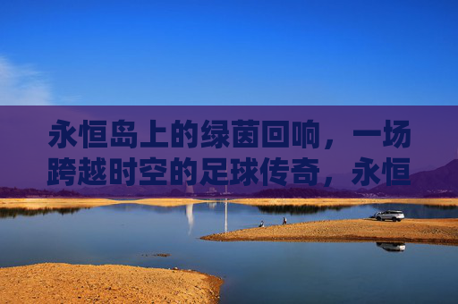 永恒岛上的绿茵回响,一场跨越时空的足球传奇,永恒岛上的绿茵回响,一场跨越时空的足球传奇