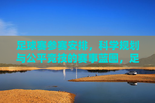 足球赛参赛安排,科学规划与公平竞技的赛事蓝图,足球赛参赛安排,科学规划与公平竞技的赛事蓝图
