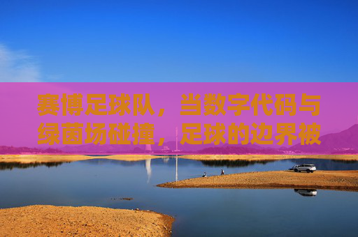赛博足球队，当数字代码与绿茵场碰撞，足球的边界被重新定义，赛博足球队，数字代码与绿茵场的碰撞，重新定义足球边界