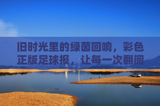旧时光里的绿茵回响，彩色正版足球报，让每一次翻阅都充满热血与质感，旧时光里的绿茵回响，彩色正版足球报，热血与质感重现