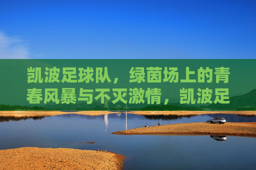 凯波足球队，绿茵场上的青春风暴与不灭激情，凯波足球队，绿茵场上的青春风暴与不灭激情