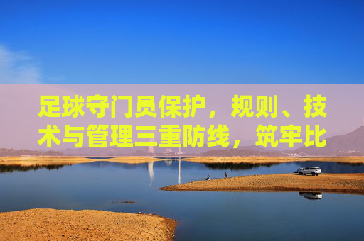 足球守门员保护，规则、技术与管理三重防线，筑牢比赛安全防线，足球守门员保护，规则、技术与管理三重防线筑牢比赛安全防线