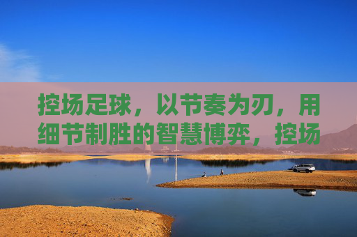 控场足球，以节奏为刃，用细节制胜的智慧博弈，控场足球，以节奏为刃，用细节制胜的智慧博弈