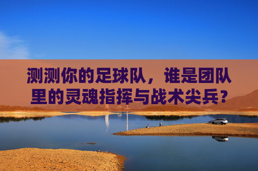 测测你的足球队，谁是团队里的灵魂指挥与战术尖兵？——从角色定位到团队效能的深度剖析，测测你的足球队，谁是团队里的灵魂指挥与战术尖兵？——从角色定位到团队效能的深度剖析